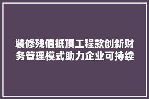 装修残值抵顶工程款创新财务管理模式助力企业可持续发展  第1张