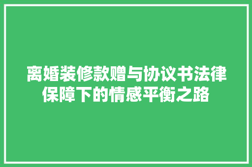 离婚装修款赠与协议书法律保障下的情感平衡之路
