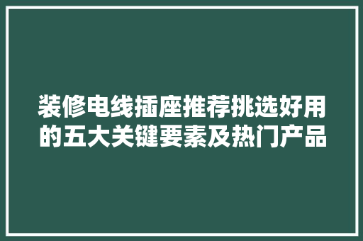 装修电线插座推荐挑选好用的五大关键要素及热门产品