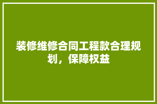 装修维修合同工程款合理规划，保障权益