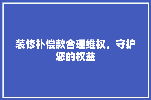 装修补偿款合理维权，守护您的权益  第1张