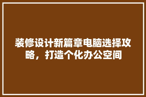 装修设计新篇章电脑选择攻略，打造个化办公空间  第1张