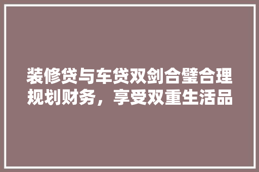 装修贷与车贷双剑合璧合理规划财务，享受双重生活品质提升