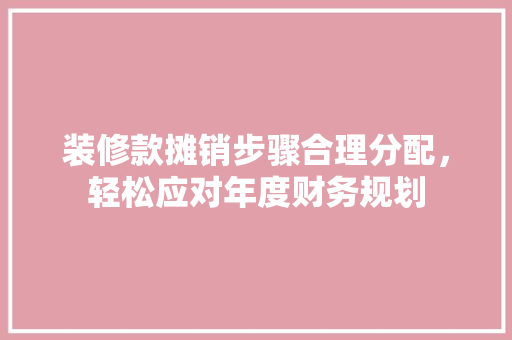 装修款摊销步骤合理分配，轻松应对年度财务规划