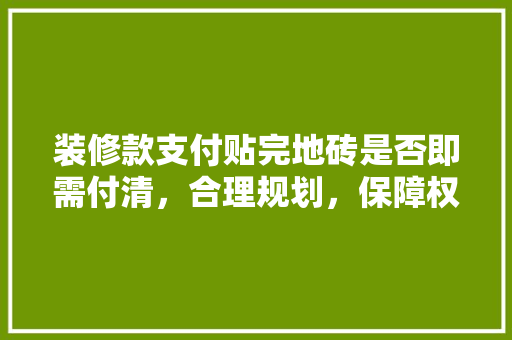 装修款支付贴完地砖是否即需付清，合理规划，保障权益  第1张