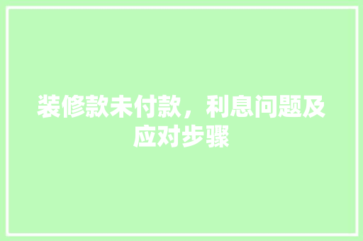 装修款未付款，利息问题及应对步骤  第1张