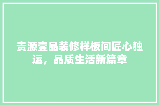 贵源壹品装修样板间匠心独运，品质生活新篇章  第1张