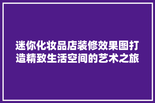 迷你化妆品店装修效果图打造精致生活空间的艺术之旅