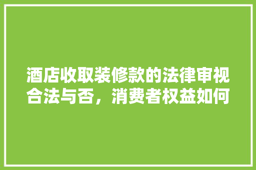 酒店收取装修款的法律审视合法与否，消费者权益如何保障