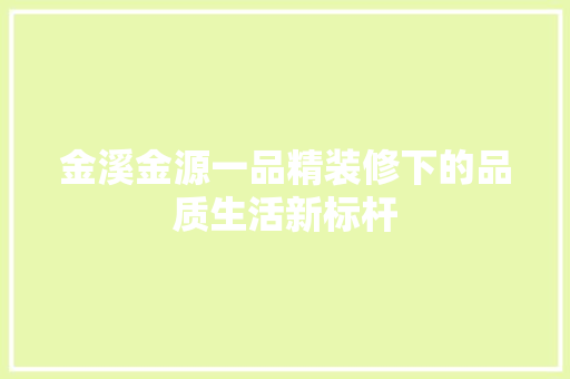 金溪金源一品精装修下的品质生活新标杆  第1张