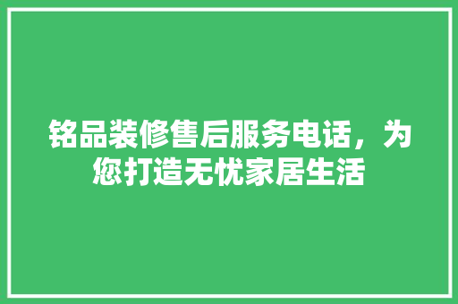 铭品装修售后服务电话，为您打造无忧家居生活  第1张