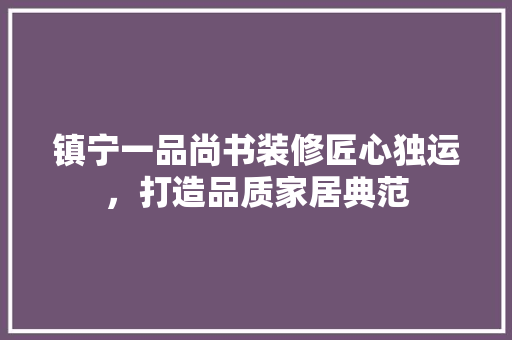 镇宁一品尚书装修匠心独运，打造品质家居典范