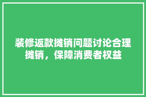 装修返款摊销问题讨论合理摊销，保障消费者权益