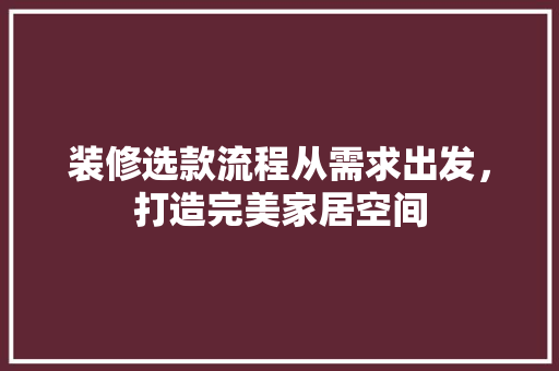 装修选款流程从需求出发，打造完美家居空间  第1张