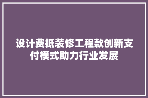 设计费抵装修工程款创新支付模式助力行业发展  第1张