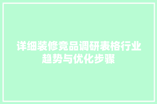 详细装修竞品调研表格行业趋势与优化步骤  第1张