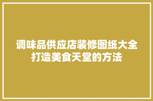 调味品供应店装修图纸大全打造美食天堂的方法