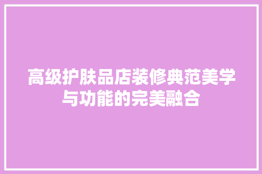 高级护肤品店装修典范美学与功能的完美融合