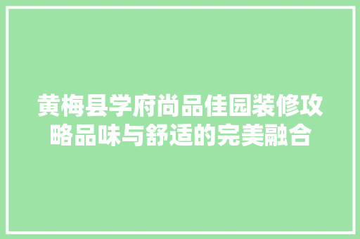 黄梅县学府尚品佳园装修攻略品味与舒适的完美融合  第1张