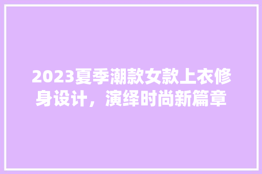 2023夏季潮款女款上衣修身设计，演绎时尚新篇章