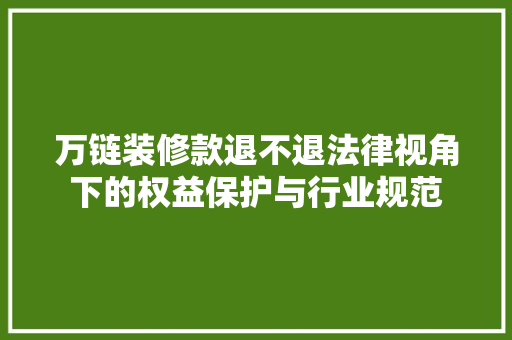 万链装修款退不退法律视角下的权益保护与行业规范