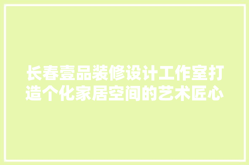 长春壹品装修设计工作室打造个化家居空间的艺术匠心