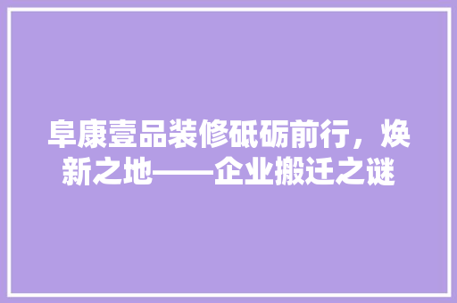 阜康壹品装修砥砺前行，焕新之地——企业搬迁之谜  第1张
