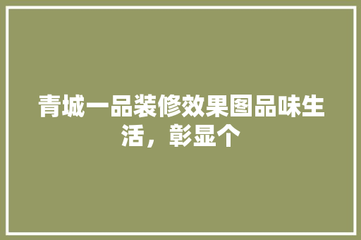 青城一品装修效果图品味生活，彰显个  第1张