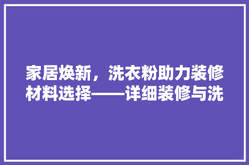 家居焕新，洗衣粉助力装修材料选择——详细装修与洗衣粉的神奇关联