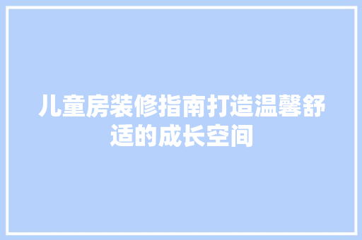 儿童房装修指南打造温馨舒适的成长空间