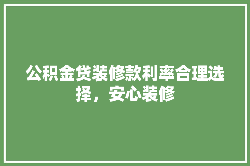 公积金贷装修款利率合理选择，安心装修