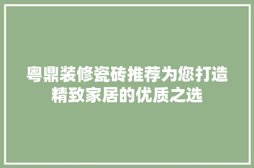 粤鼎装修瓷砖推荐为您打造精致家居的优质之选