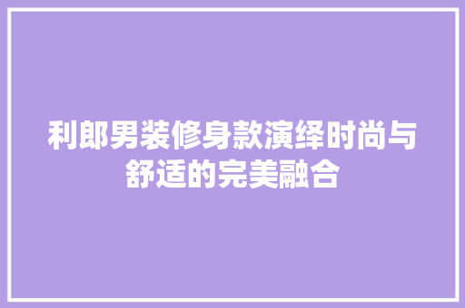 利郎男装修身款演绎时尚与舒适的完美融合