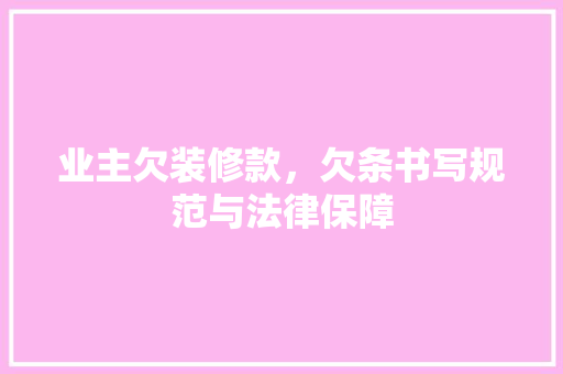 业主欠装修款，欠条书写规范与法律保障