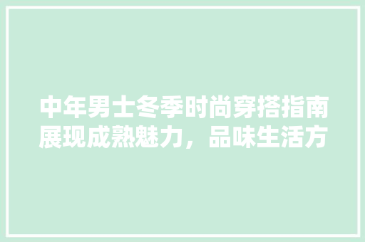 中年男士冬季时尚穿搭指南展现成熟魅力，品味生活方法  第1张
