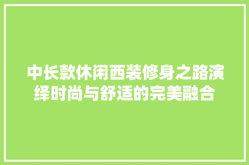 中长款休闲西装修身之路演绎时尚与舒适的完美融合