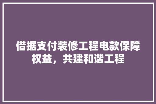 借据支付装修工程电款保障权益，共建和谐工程