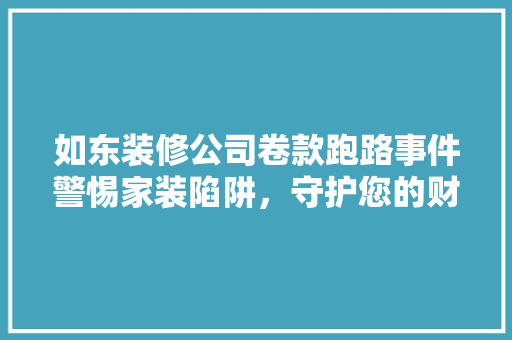 如东装修公司卷款跑路事件警惕家装陷阱，守护您的财产安全