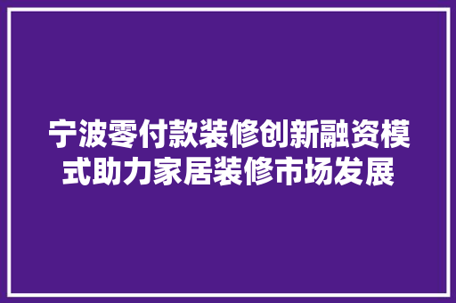宁波零付款装修创新融资模式助力家居装修市场发展