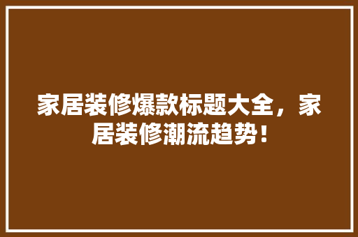 家居装修爆款标题大全，家居装修潮流趋势！