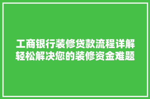 工商银行装修贷款流程详解轻松解决您的装修资金难题