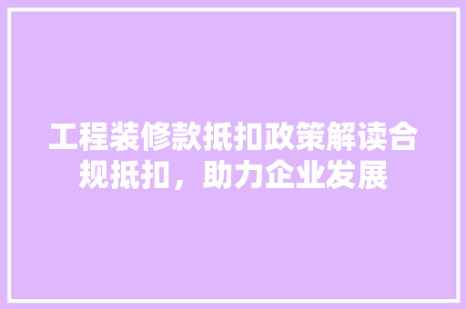 工程装修款抵扣政策解读合规抵扣，助力企业发展