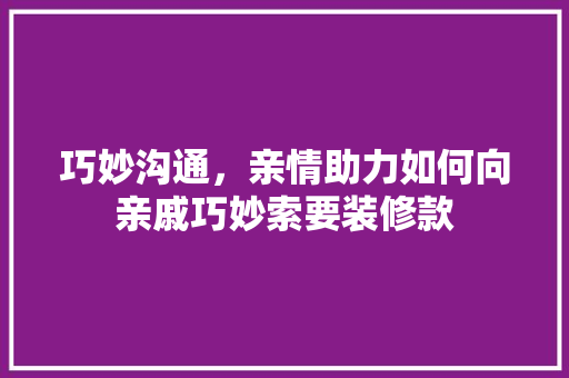 巧妙沟通，亲情助力如何向亲戚巧妙索要装修款