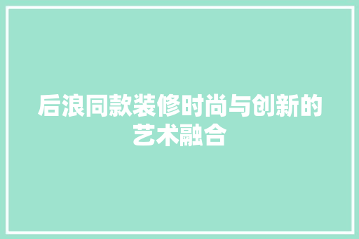 后浪同款装修时尚与创新的艺术融合