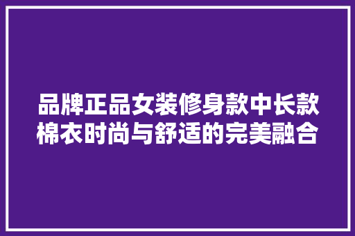 品牌正品女装修身款中长款棉衣时尚与舒适的完美融合