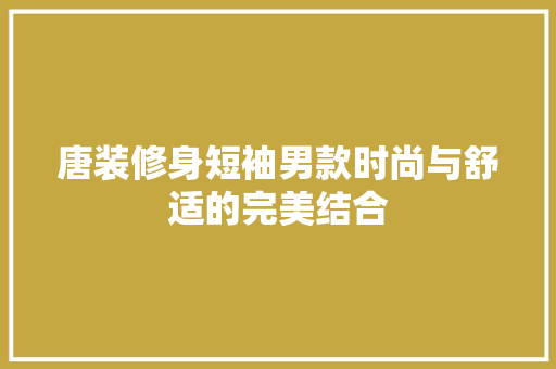 唐装修身短袖男款时尚与舒适的完美结合
