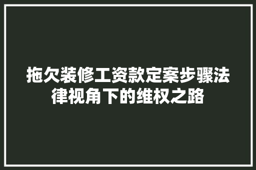 拖欠装修工资款定案步骤法律视角下的维权之路