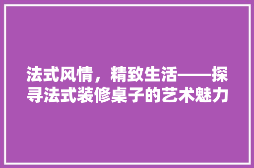 法式风情，精致生活——探寻法式装修桌子的艺术魅力