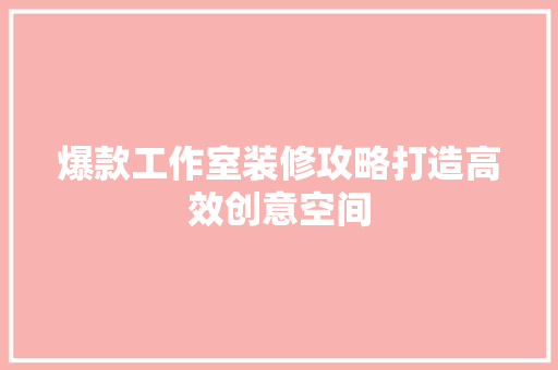 爆款工作室装修攻略打造高效创意空间
