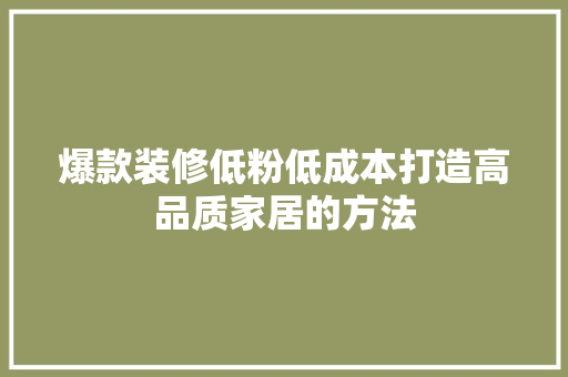 爆款装修低粉低成本打造高品质家居的方法  第1张